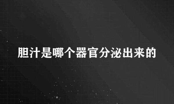 胆汁是哪个器官分泌出来的