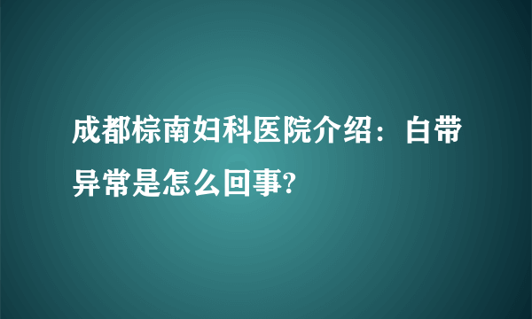 成都棕南妇科医院介绍：白带异常是怎么回事?