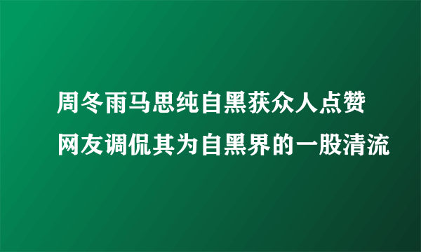 周冬雨马思纯自黑获众人点赞网友调侃其为自黑界的一股清流