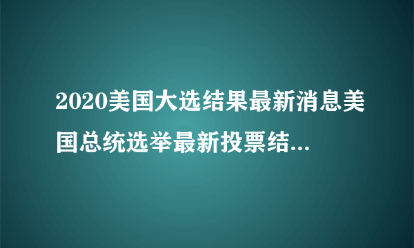 2020美国大选结果最新消息美国总统选举最新投票结果-飞外网