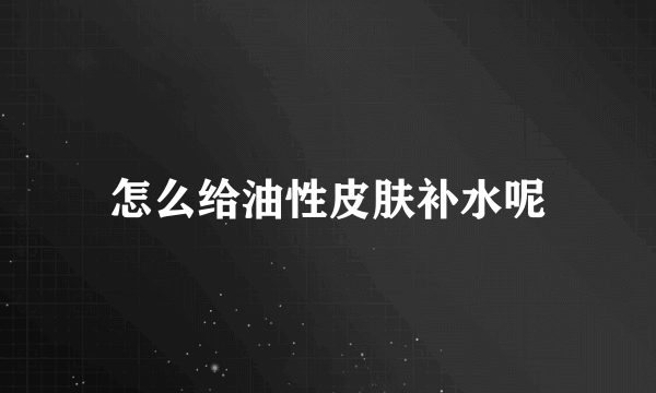 怎么给油性皮肤补水呢