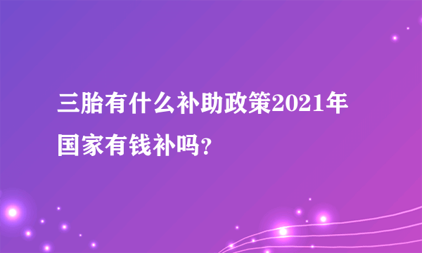 三胎有什么补助政策2021年 国家有钱补吗？