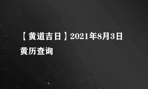 【黄道吉日】2021年8月3日黄历查询