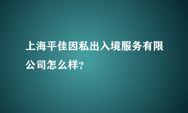 上海平佳因私出入境服务有限公司怎么样？