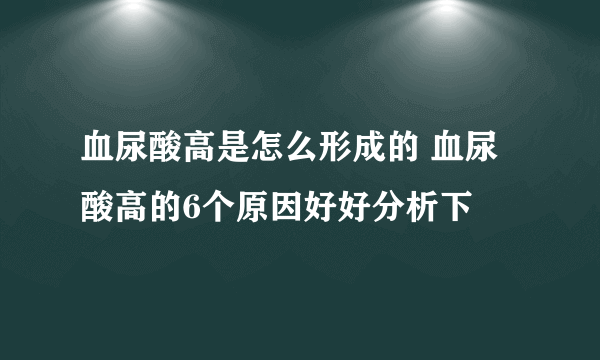 血尿酸高是怎么形成的 血尿酸高的6个原因好好分析下