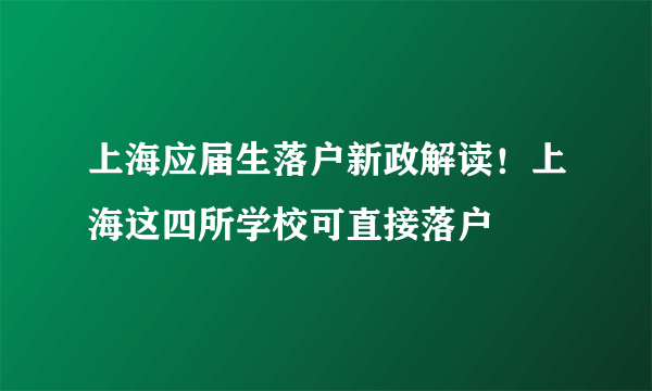 上海应届生落户新政解读！上海这四所学校可直接落户