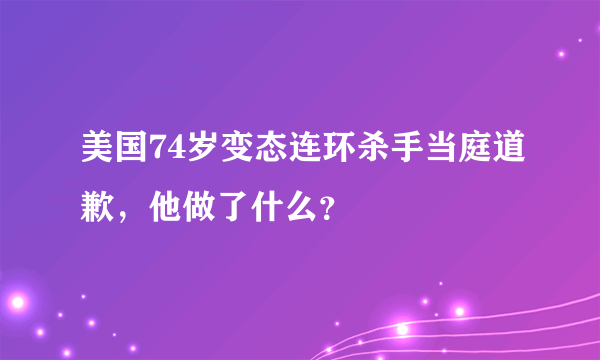 美国74岁变态连环杀手当庭道歉，他做了什么？