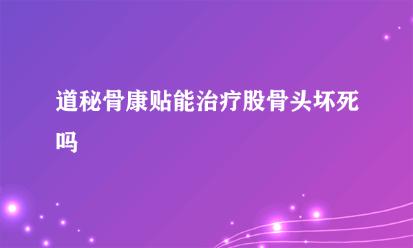 道秘骨康贴能治疗股骨头坏死吗