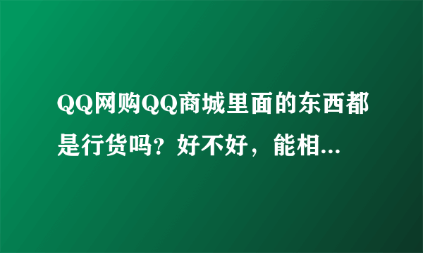 QQ网购QQ商城里面的东西都是行货吗？好不好，能相信吗？给我介绍一下。