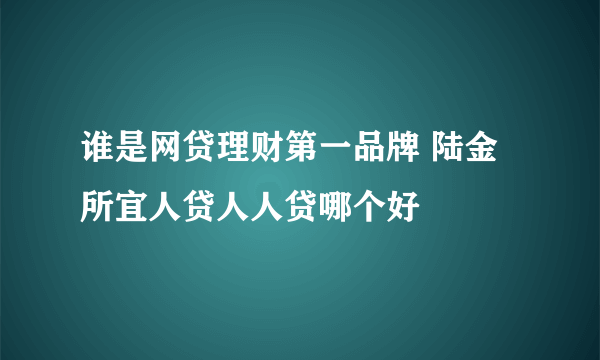 谁是网贷理财第一品牌 陆金所宜人贷人人贷哪个好