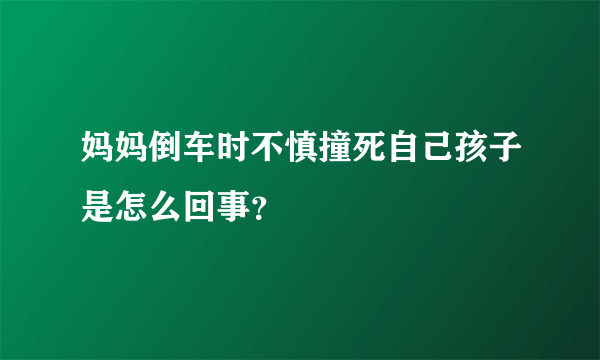 妈妈倒车时不慎撞死自己孩子是怎么回事？