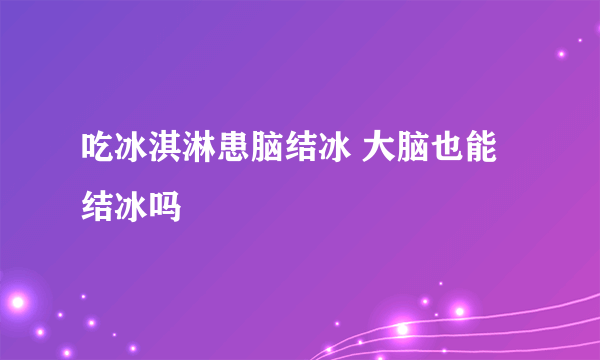 吃冰淇淋患脑结冰 大脑也能结冰吗