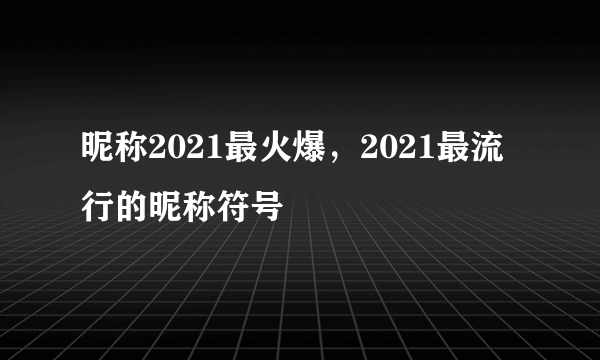 昵称2021最火爆，2021最流行的昵称符号