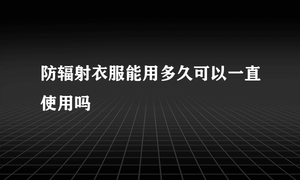 防辐射衣服能用多久可以一直使用吗