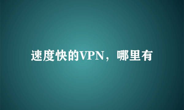 速度快的VPN，哪里有