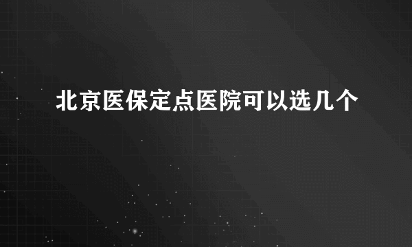 北京医保定点医院可以选几个