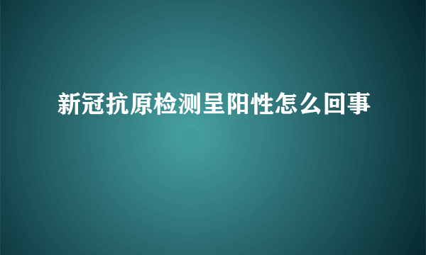 新冠抗原检测呈阳性怎么回事