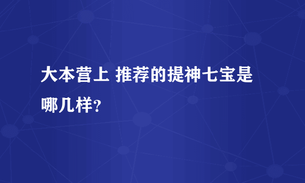 大本营上 推荐的提神七宝是哪几样？