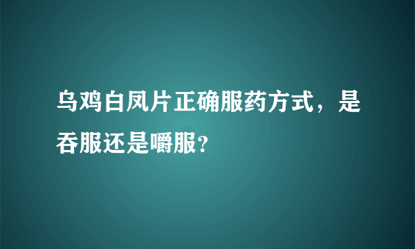 乌鸡白凤片正确服药方式，是吞服还是嚼服？