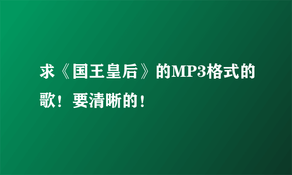 求《国王皇后》的MP3格式的歌！要清晰的！