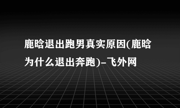 鹿晗退出跑男真实原因(鹿晗为什么退出奔跑)-飞外网