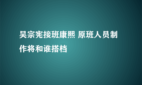 吴宗宪接班康熙 原班人员制作将和谁搭档