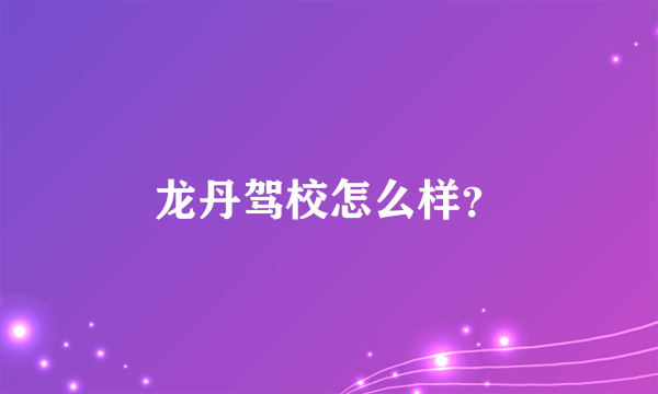 龙丹驾校怎么样？