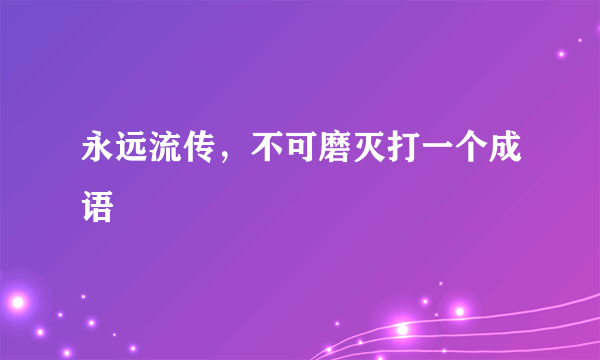 永远流传，不可磨灭打一个成语