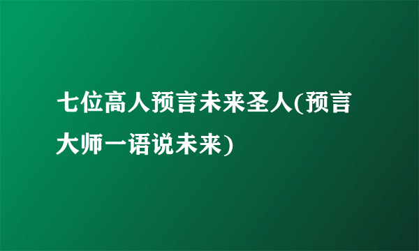 七位高人预言未来圣人(预言大师一语说未来)