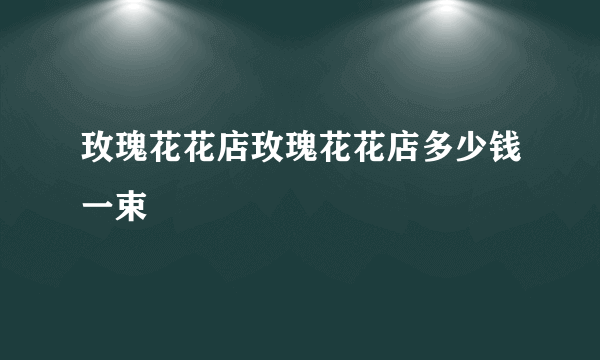 玫瑰花花店玫瑰花花店多少钱一束