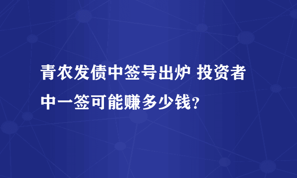 青农发债中签号出炉 投资者中一签可能赚多少钱？