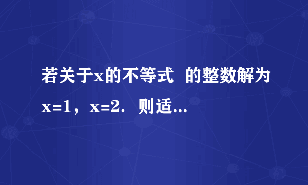 若关于x的不等式  的整数解为x=1，x=2．则适合这个不等式组的整数a、b的有序实数对（a，b）共有      A.  0个    B.  1个    C.  2个    D.  3个