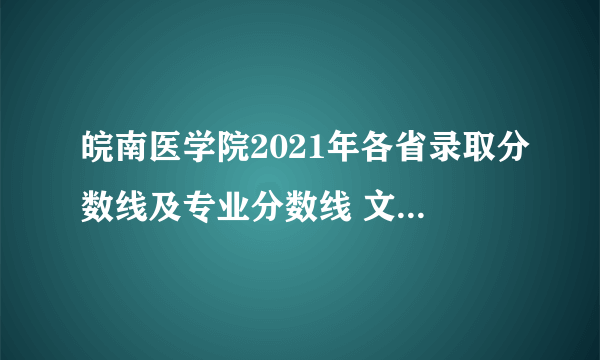 皖南医学院2021年各省录取分数线及专业分数线 文理科最低位次是多少