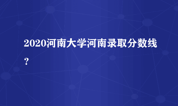 2020河南大学河南录取分数线？