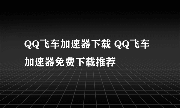 QQ飞车加速器下载 QQ飞车加速器免费下载推荐