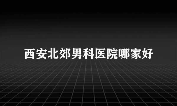 西安北郊男科医院哪家好