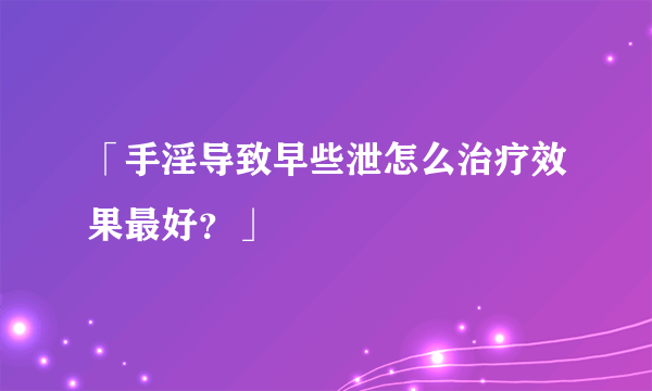 「手淫导致早些泄怎么治疗效果最好？」