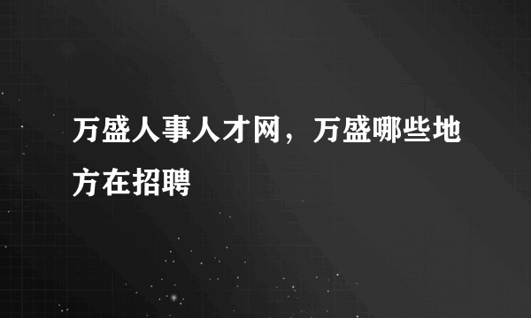 万盛人事人才网，万盛哪些地方在招聘