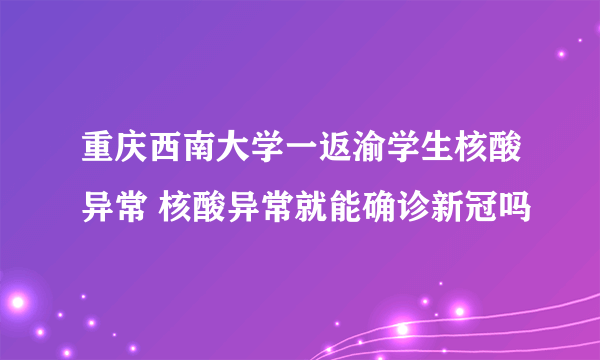 重庆西南大学一返渝学生核酸异常 核酸异常就能确诊新冠吗