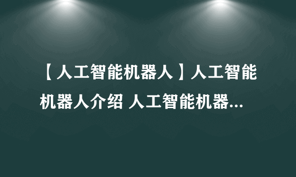 【人工智能机器人】人工智能机器人介绍 人工智能机器人的应用领域