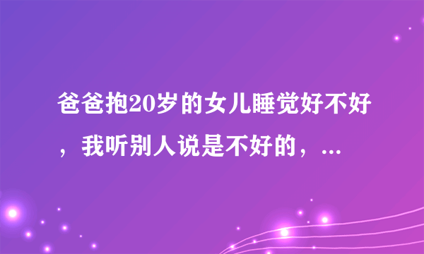 爸爸抱20岁的女儿睡觉好不好，我听别人说是不好的，请问你们认同吗？