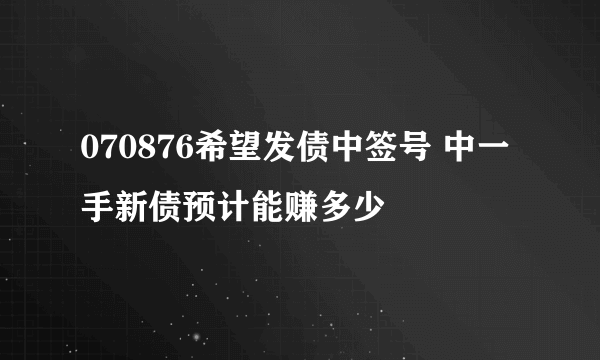 070876希望发债中签号 中一手新债预计能赚多少