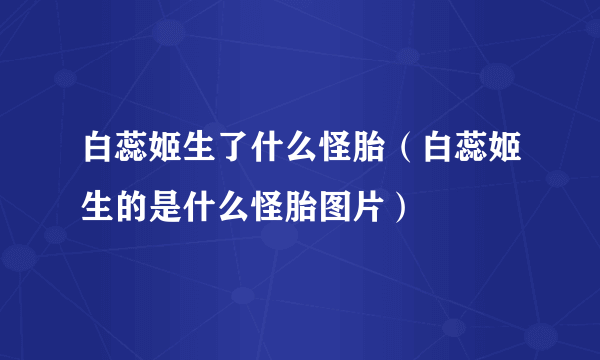 白蕊姬生了什么怪胎（白蕊姬生的是什么怪胎图片）