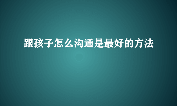 跟孩子怎么沟通是最好的方法