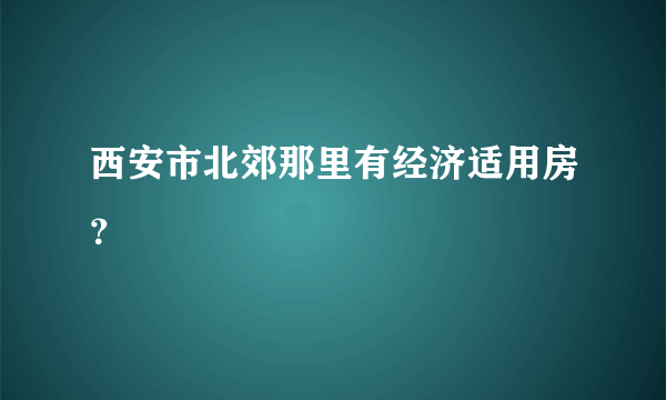 西安市北郊那里有经济适用房？