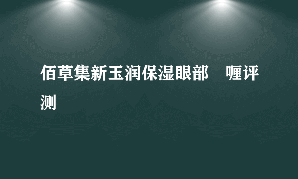 佰草集新玉润保湿眼部啫喱评测