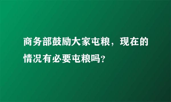 商务部鼓励大家屯粮，现在的情况有必要屯粮吗？