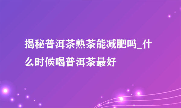 揭秘普洱茶熟茶能减肥吗_什么时候喝普洱茶最好