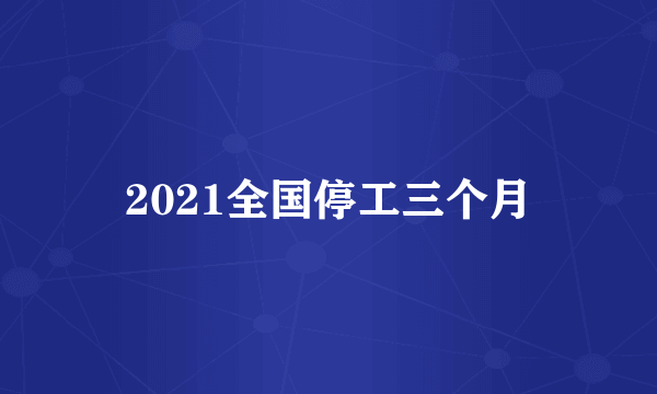 2021全国停工三个月