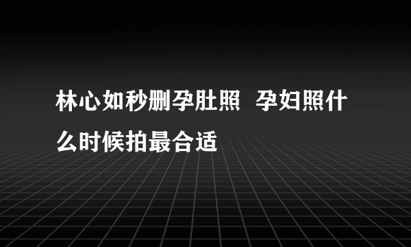 林心如秒删孕肚照  孕妇照什么时候拍最合适